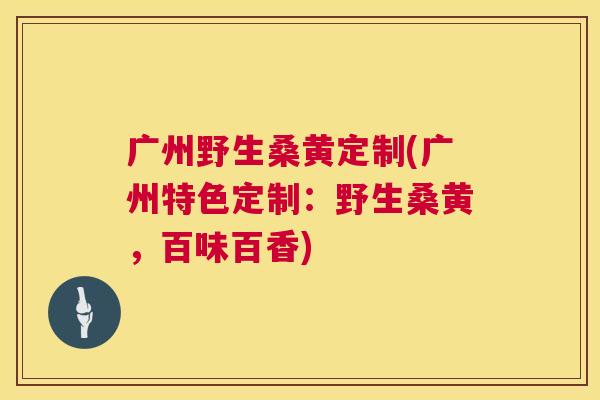 广州野生桑黄定制(广州特色定制:野生桑黄,百味百香) 广州野生桑黄定制(广州特色定制:野生桑黄,百味百香)