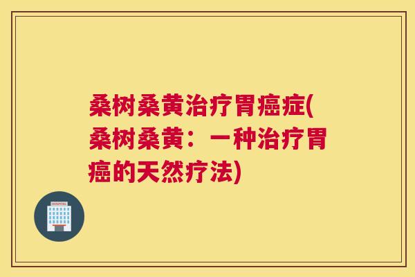 桑树桑黄胃症(桑树桑黄:一种胃的天然疗法) 桑树桑黄胃症(桑树桑黄:一种胃的天然疗法)