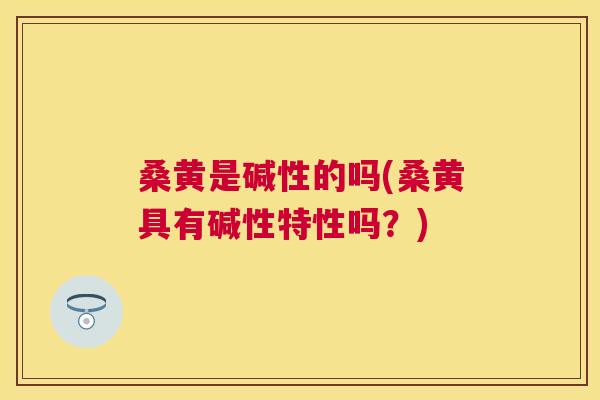 桑黄是碱性的吗(桑黄具有碱性特性吗?) 桑黄是碱性的吗(桑黄具有碱性特性吗?)