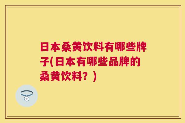 日本桑黄饮料有哪些牌子(日本有哪些品牌的桑黄饮料?) 日本桑黄饮料有哪些牌子(日本有哪些品牌的桑黄饮料?)