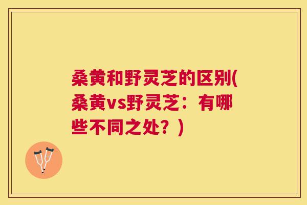 桑黄和野灵芝的区别(桑黄vs野灵芝:有哪些不同之处?) 桑黄和野灵芝的区别(桑黄vs野灵芝:有哪些不同之处?)