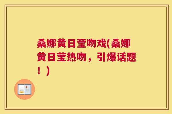 桑娜黄日莹吻戏(桑娜黄日莹热吻,引爆话题!) 桑娜黄日莹吻戏(桑娜黄日莹热吻,引爆话题!)