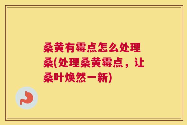桑黄有霉点怎么处理 桑(处理桑黄霉点,让桑叶焕然一新) 桑黄有霉点怎么处理 桑(处理桑黄霉点,让桑叶焕然一新)
