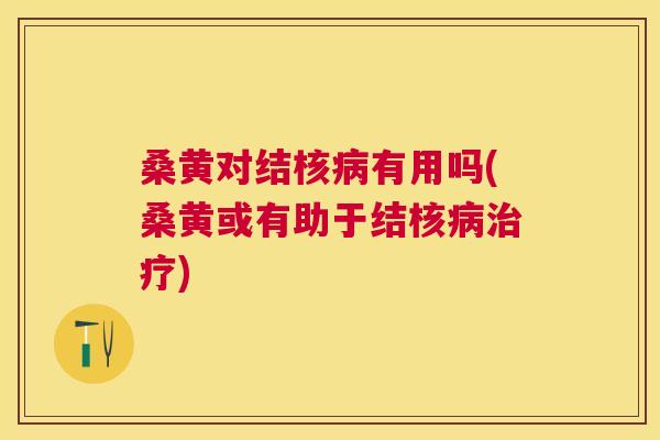 桑黄对结核有用吗(桑黄或有助于结核)