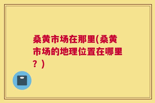 桑黄市场在那里(桑黄市场的地理位置在哪里?) 桑黄市场在那里(桑黄市场的地理位置在哪里?)