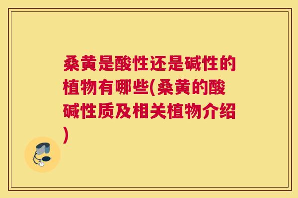 桑黄是酸性还是碱性的植物有哪些(桑黄的酸碱性质及相关植物介绍) 桑黄是酸性还是碱性的植物有哪些(桑黄的酸碱性质及相关植物介绍)