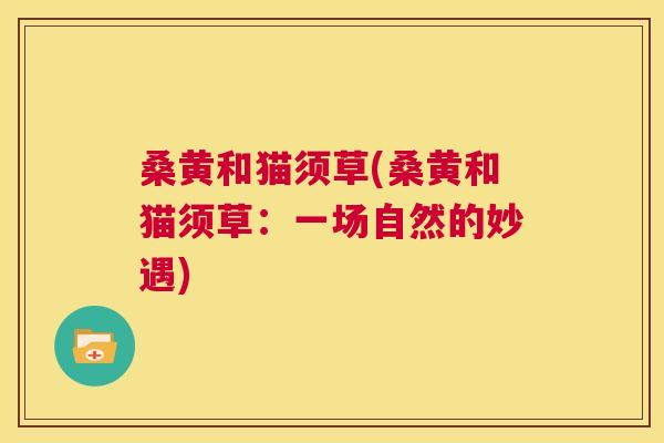 桑黄和猫须草(桑黄和猫须草：一场自然的妙遇)
