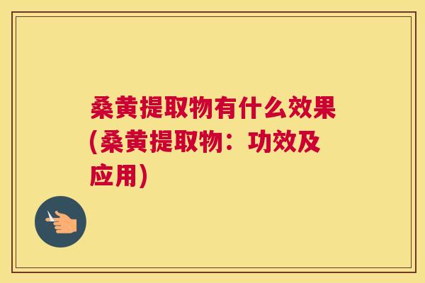 桑黄提取物有什么效果(桑黄提取物:功效及应用) 桑黄提取物有什么效果(桑黄提取物:功效及应用)