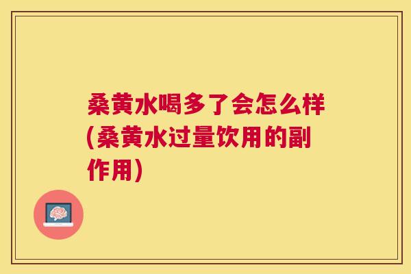 桑黄水喝多了会怎么样(桑黄水过量饮用的副作用) 桑黄水喝多了会怎么样(桑黄水过量饮用的副作用)
