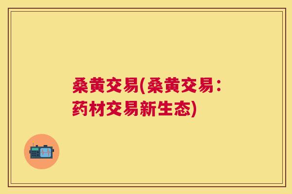 桑黄交易(桑黄交易：药材交易新生态)