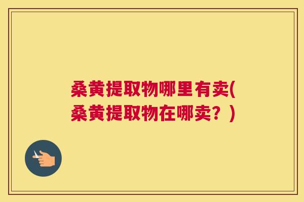 桑黄提取物哪里有卖(桑黄提取物在哪卖?) 桑黄提取物哪里有卖(桑黄提取物在哪卖?)