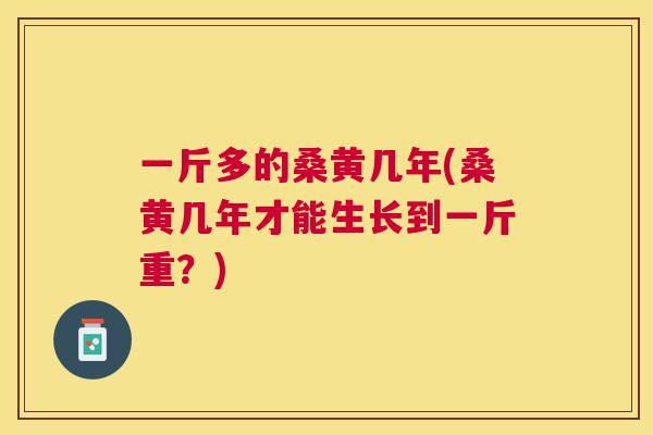 一斤多的桑黄几年(桑黄几年才能生长到一斤重？)