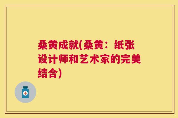 桑黄成就(桑黄:纸张设计师和艺术家的完美结合) 桑黄成就(桑黄:纸张设计师和艺术家的完美结合)