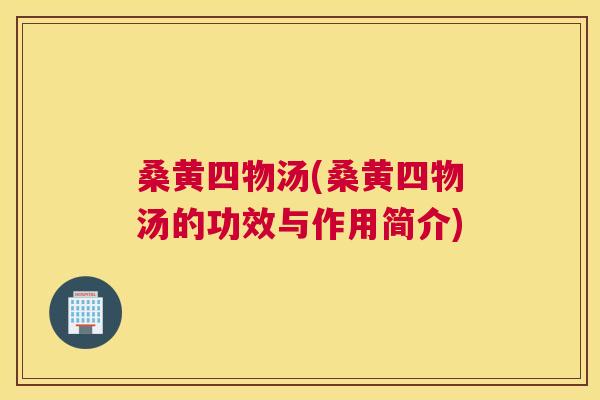 桑黄四物汤(桑黄四物汤的功效与作用简介) 桑黄四物汤(桑黄四物汤的功效与作用简介)