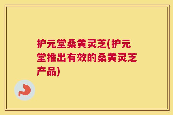 护元堂桑黄灵芝(护元堂推出有效的桑黄灵芝产品) 护元堂桑黄灵芝(护元堂推出有效的桑黄灵芝产品)