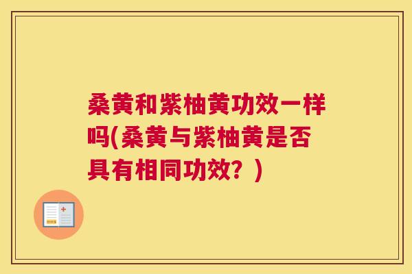 桑黄和紫柚黄功效一样吗(桑黄与紫柚黄是否具有相同功效？)