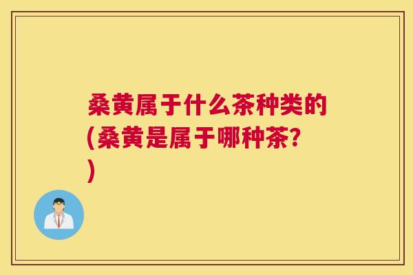 桑黄属于什么茶种类的(桑黄是属于哪种茶?) 桑黄属于什么茶种类的(桑黄是属于哪种茶?)