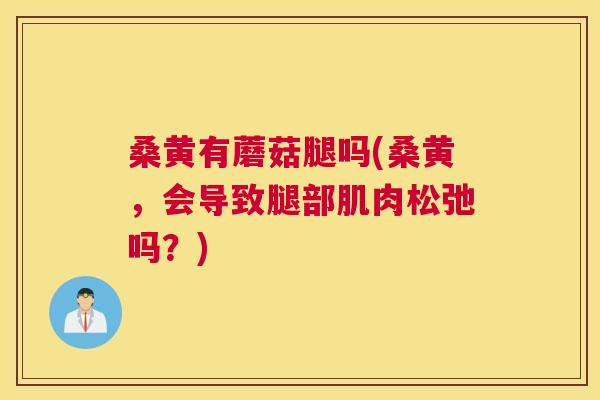 桑黄有蘑菇腿吗(桑黄,会导致腿部肌肉松弛吗?) 桑黄有蘑菇腿吗(桑黄,会导致腿部肌肉松弛吗?)