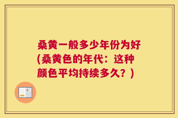 桑黄一般多少年份为好(桑黄色的年代:这种颜色平均持续多久?) 桑黄一般多少年份为好(桑黄色的年代:这种颜色平均持续多久?)