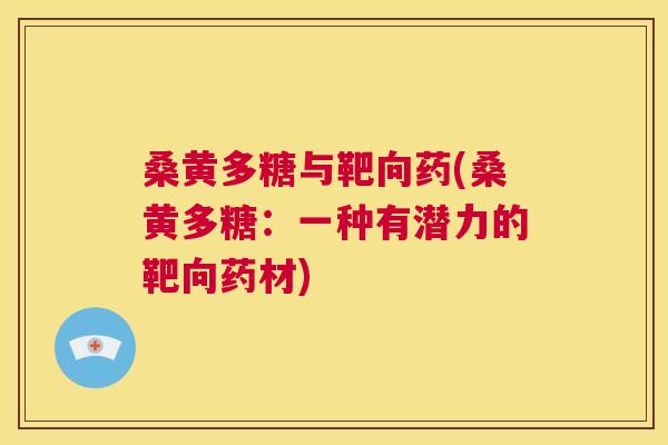 桑黄多糖与靶向药(桑黄多糖:一种有潜力的靶向药材) 桑黄多糖与靶向药(桑黄多糖:一种有潜力的靶向药材)