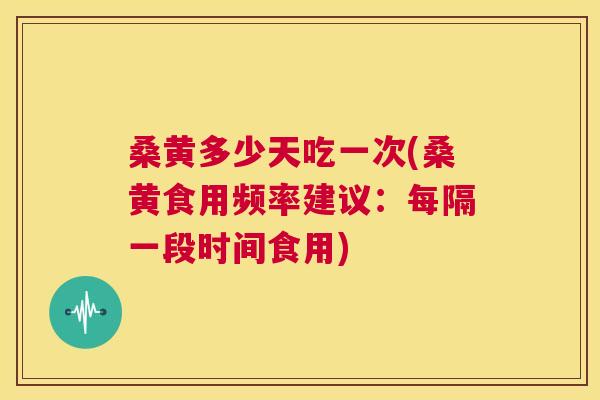 桑黄多少天吃一次(桑黄食用频率建议:每隔一段时间食用) 桑黄多少天吃一次(桑黄食用频率建议:每隔一段时间食用)