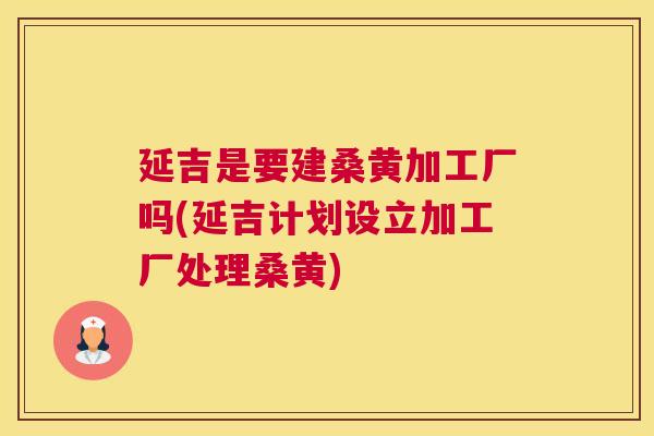 延吉是要建桑黄加工厂吗(延吉计划设立加工厂处理桑黄) 延吉是要建桑黄加工厂吗(延吉计划设立加工厂处理桑黄)