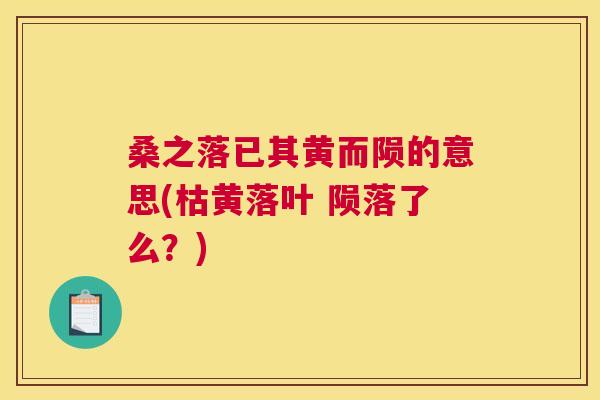 桑之落已其黄而陨的意思(枯黄落叶 陨落了么?) 桑之落已其黄而陨的意思(枯黄落叶 陨落了么?)