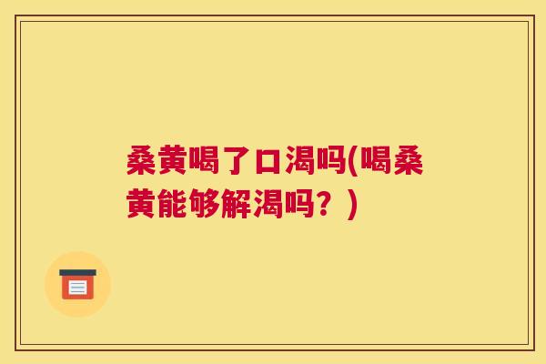桑黄喝了口渴吗(喝桑黄能够解渴吗?) 桑黄喝了口渴吗(喝桑黄能够解渴吗?)