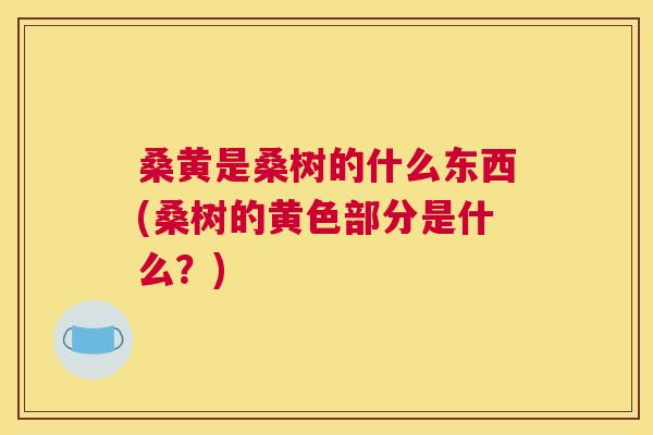 桑黄是桑树的什么东西(桑树的黄色部分是什么?) 桑黄是桑树的什么东西(桑树的黄色部分是什么?)