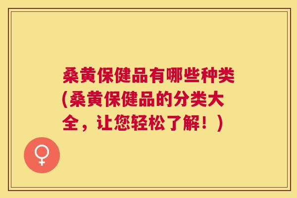 桑黄保健品有哪些种类(桑黄保健品的分类大全,让您轻松了解!) 桑黄保健品有哪些种类(桑黄保健品的分类大全,让您轻松了解!)
