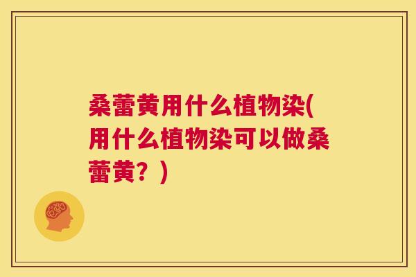 桑蕾黄用什么植物染(用什么植物染可以做桑蕾黄?) 桑蕾黄用什么植物染(用什么植物染可以做桑蕾黄?)