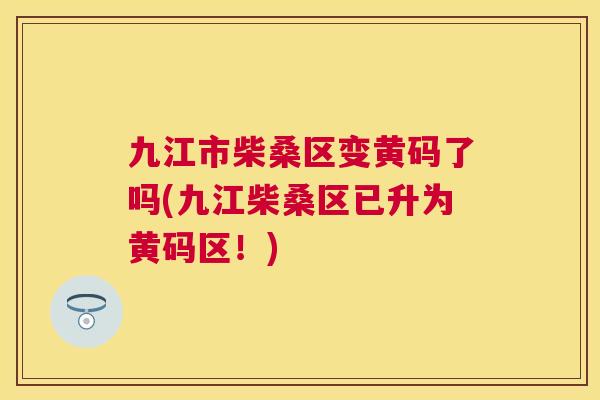 九江市柴桑区变黄码了吗(九江柴桑区已升为黄码区!) 九江市柴桑区变黄码了吗(九江柴桑区已升为黄码区!)