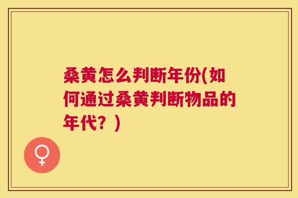 桑黄怎么判断年份(如何通过桑黄判断物品的年代?) 桑黄怎么判断年份(如何通过桑黄判断物品的年代?)