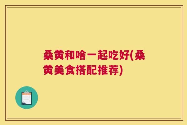 桑黄和啥一起吃好(桑黄美食搭配推荐) 桑黄和啥一起吃好(桑黄美食搭配推荐)