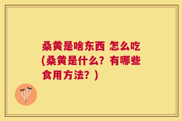 桑黄是啥东西 怎么吃(桑黄是什么?有哪些食用方法?) 桑黄是啥东西 怎么吃(桑黄是什么?有哪些食用方法?)