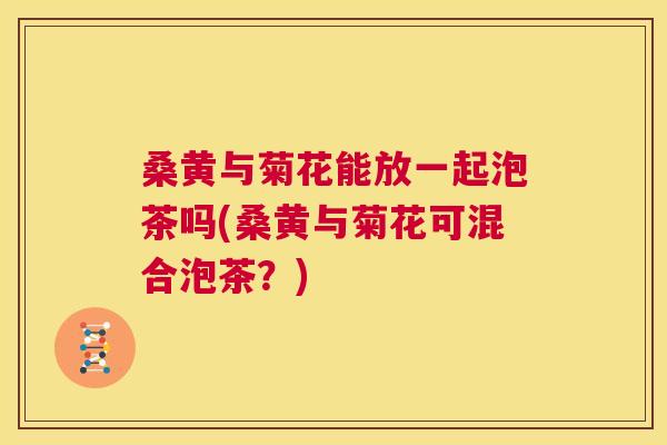 桑黄与菊花能放一起泡茶吗(桑黄与菊花可混合泡茶?) 桑黄与菊花能放一起泡茶吗(桑黄与菊花可混合泡茶?)