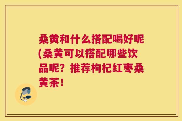 桑黄和什么搭配喝好呢(桑黄可以搭配哪些饮品呢?推荐枸杞红枣桑黄茶! 桑黄和什么搭配喝好呢(桑黄可以搭配哪些饮品呢?推荐枸杞红枣桑黄茶!