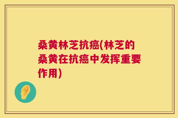 桑黄林芝抗(林芝的桑黄在抗中发挥重要作用) 桑黄林芝抗(林芝的桑黄在抗中发挥重要作用)