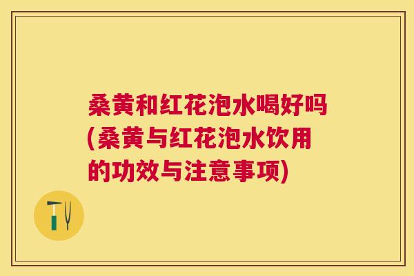 桑黄和红花泡水喝好吗(桑黄与红花泡水饮用的功效与注意事项) 桑黄和红花泡水喝好吗(桑黄与红花泡水饮用的功效与注意事项)