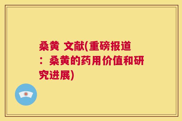 桑黄 文献(重磅报道:桑黄的药用价值和研究进展) 桑黄 文献(重磅报道:桑黄的药用价值和研究进展)