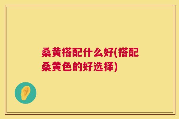 桑黄搭配什么好(搭配桑黄色的好选择) 桑黄搭配什么好(搭配桑黄色的好选择)