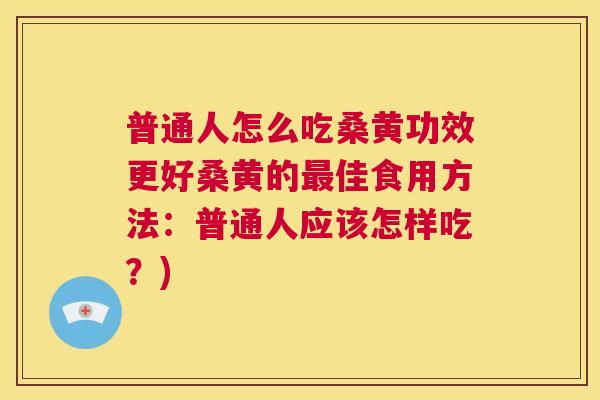 普通人怎么吃桑黄功效更好桑黄的佳食用方法:普通人应该怎样吃?) 普通人怎么吃桑黄功效更好桑黄的佳食用方法:普通人应该怎样吃?)
