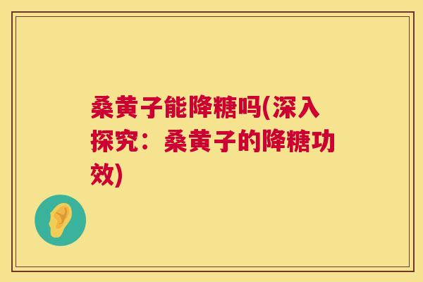 桑黄子能降糖吗(深入探究:桑黄子的降糖功效) 桑黄子能降糖吗(深入探究:桑黄子的降糖功效)
