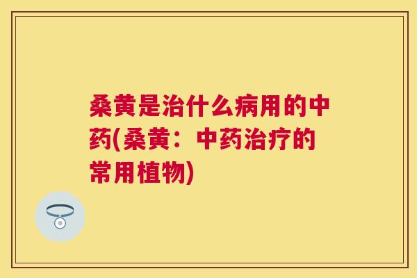 桑黄是什么用的(桑黄：的常用植物)