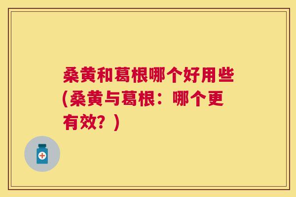 桑黄和葛根哪个好用些(桑黄与葛根:哪个更有效?) 桑黄和葛根哪个好用些(桑黄与葛根:哪个更有效?)
