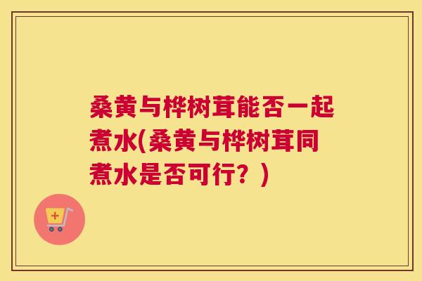 桑黄与桦树茸能否一起煮水(桑黄与桦树茸同煮水是否可行?) 桑黄与桦树茸能否一起煮水(桑黄与桦树茸同煮水是否可行?)