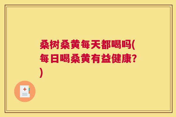 桑树桑黄每天都喝吗(每日喝桑黄有益健康?) 桑树桑黄每天都喝吗(每日喝桑黄有益健康?)