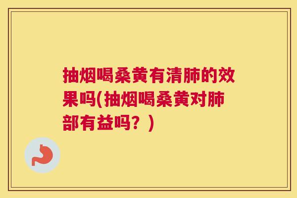 抽烟喝桑黄有清的效果吗(抽烟喝桑黄对部有益吗?) 抽烟喝桑黄有清的效果吗(抽烟喝桑黄对部有益吗?)