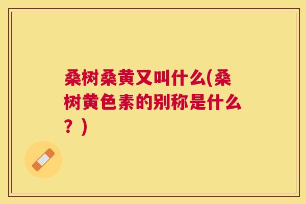 桑树桑黄又叫什么(桑树黄色素的别称是什么?) 桑树桑黄又叫什么(桑树黄色素的别称是什么?)