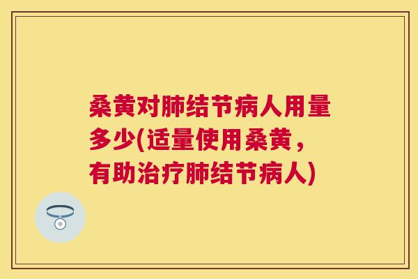 桑黄对结节人用量多少(适量使用桑黄,有助结节人) 桑黄对结节人用量多少(适量使用桑黄,有助结节人)